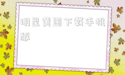 明星黄图下载手机版明星志愿2手机版下载