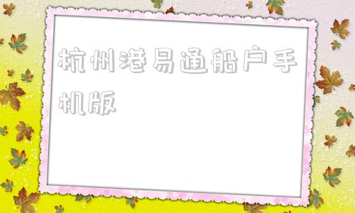 关于杭州港易通船户手机版的信息